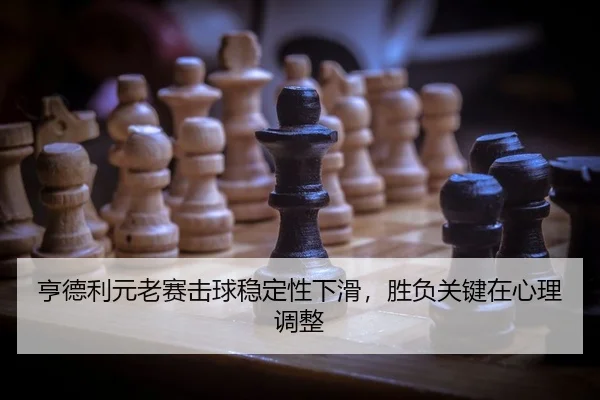 亨德利元老赛击球稳定性下滑，胜负关键在心理调整