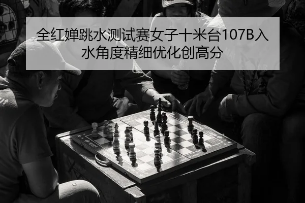 全红婵跳水测试赛女子十米台107B入水角度精细优化创高分